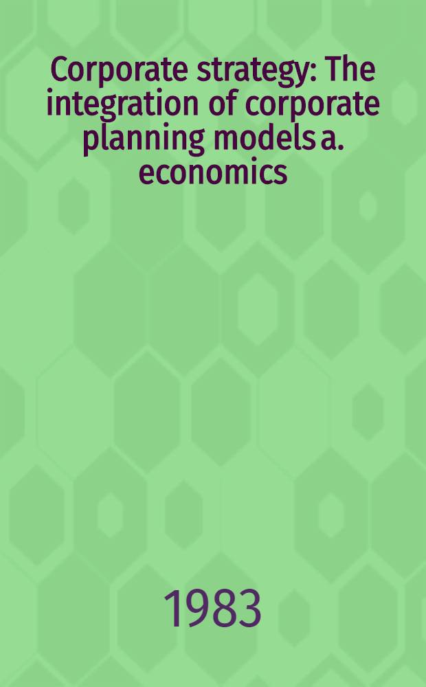Corporate strategy : The integration of corporate planning models a. economics