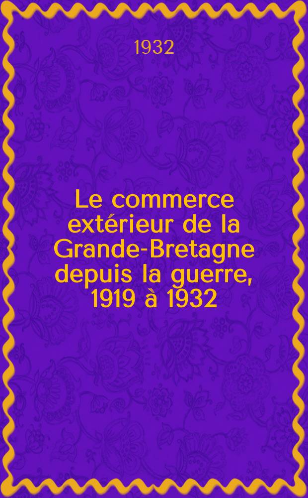 ... Le commerce extérieur de la Grande-Bretagne depuis la guerre, 1919 à 1932
