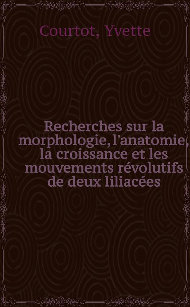 Recherches sur la morphologie, l'anatomie, la croissance et les mouvements r&eacute;volutifs de deux liliac&eacute;es: Bulbine annua et Asparagus medeoloides: 1-re th&egrave;se; Propositions donn&eacute;es par la Facult&eacute;: 2-e th&egrave;se: Th&egrave;ses pr&eacute;sent&eacute;es &agrave; la Facult&eacute; des sciences de l'Univ. de Besan&ccedil;on ... / par Yvette Courtot ..