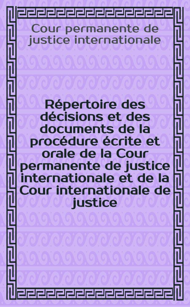 Répertoire des décisions et des documents de la procédure écrite et orale de la Cour permanente de justice internationale et de la Cour internationale de justice. Sér. 1, Cour permanente de justice internationale. 1922-1945