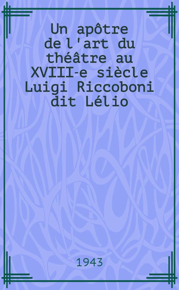 Un ap&ocirc;tre de l'art du th&eacute;&acirc;tre au XVIII-e si&egrave;cle Luigi Riccoboni dit L&eacute;lio