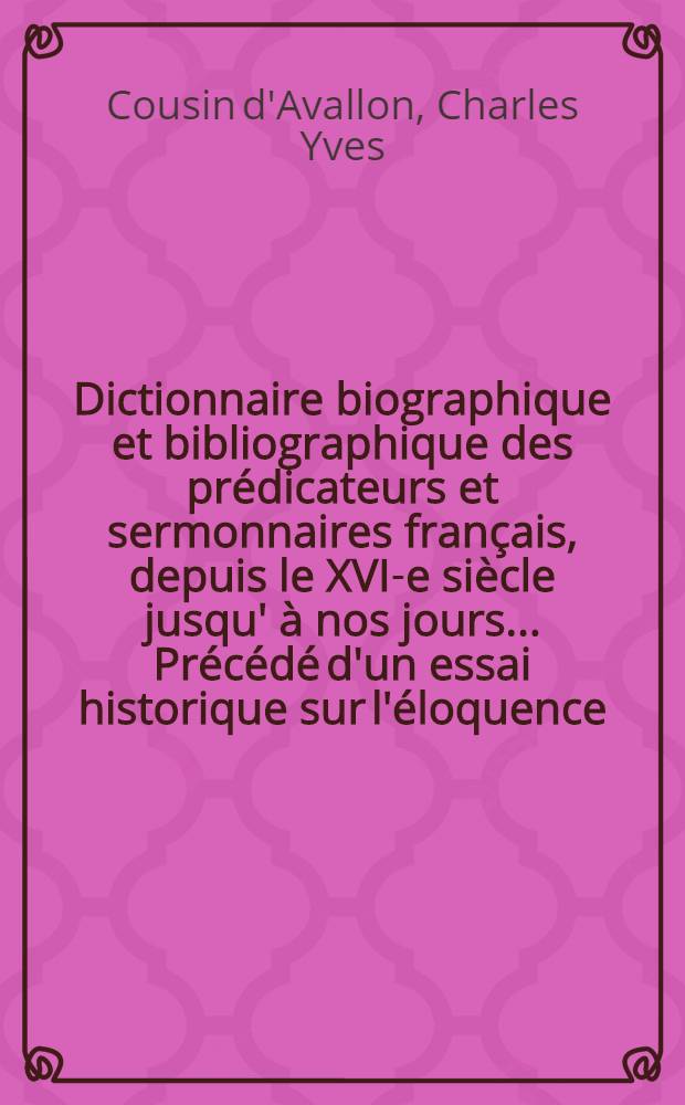 Dictionnaire biographique et bibliographique des prédicateurs et sermonnaires français, depuis le XVI-e siècle jusqu' à nos jours .... Précédé d'un essai historique sur l'éloquence