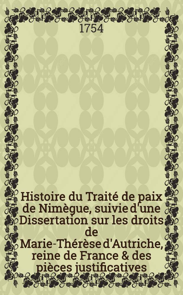 Histoire du Traité de paix de Nimègue, suivie d'une Dissertation sur les droits de Marie-Thérèse d'Autriche, reine de France & des pièces justificatives
