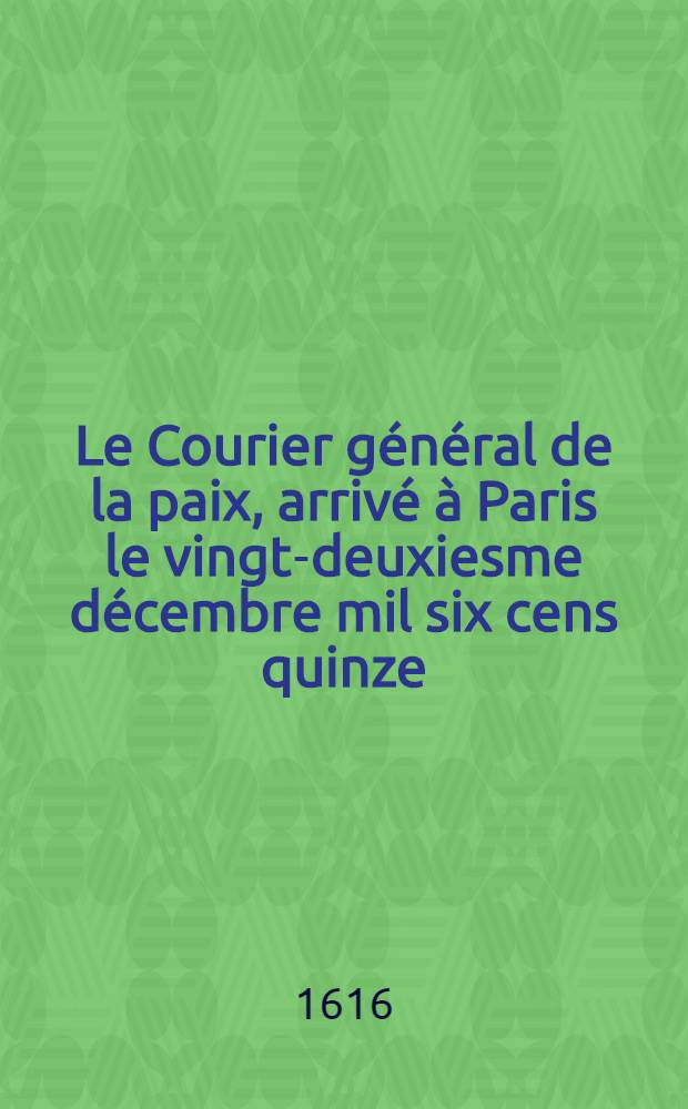 Le Courier général de la paix, arrivé à Paris le vingt-deuxiesme décembre mil six cens quinze