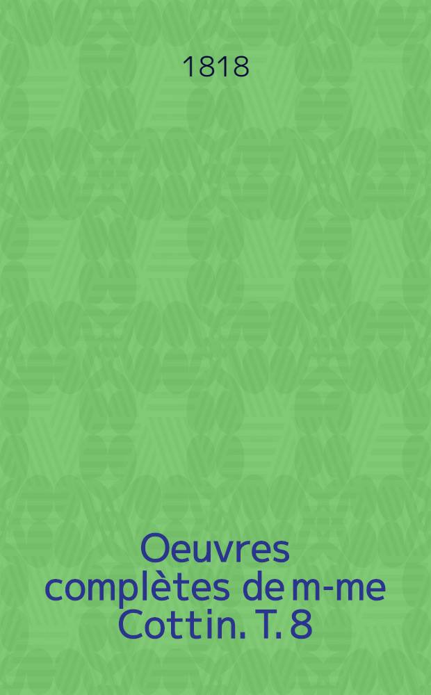 Oeuvres complètes de m-me Cottin. T. 8 : Tableau historique des Croisades. [Extrait de l'Histoire et de la conquête de la ville de Constantinople, par les Français et les Vénitiens ... écrite. Lettre à m-me Cottin sur l'Histoire de St. Louis. Mathilde. Vol. 1]