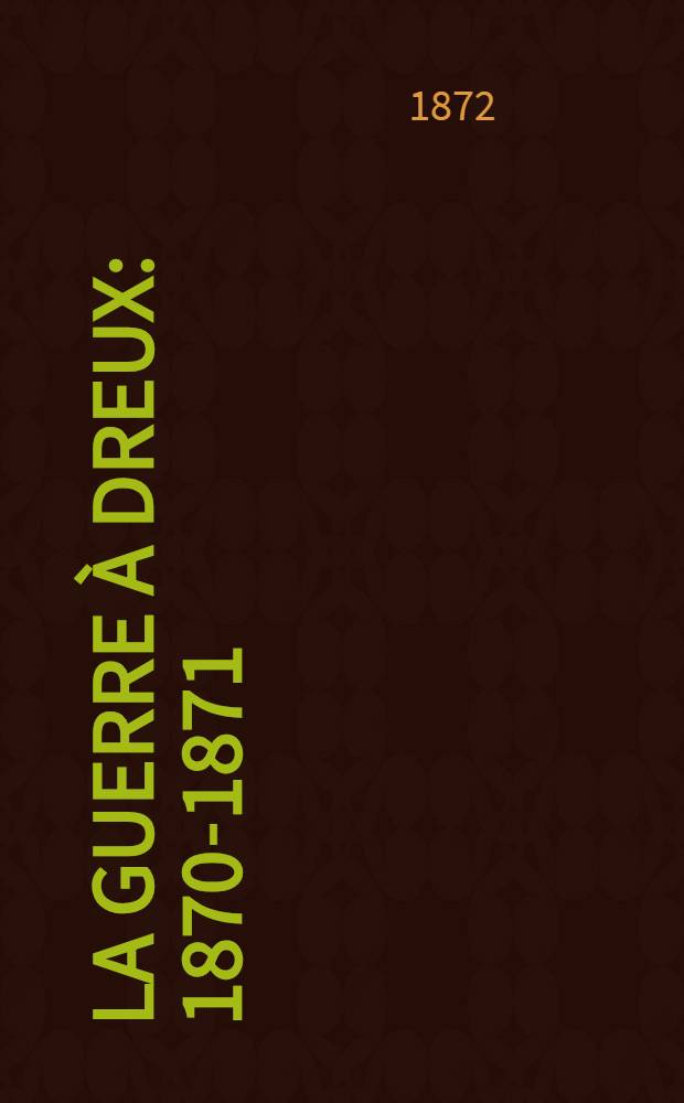 La guerre à Dreux : 1870-1871 : Correspondances, relations, extraits, notes et pièces officielles