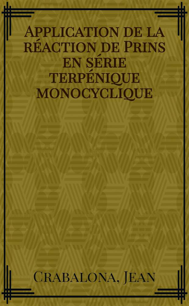 Application de la réaction de Prins en série terpénique monocyclique: 1-re thèse; Propositions données par la Faculté: 2-e thèse: Thèses présentées à ... l'Univ. de Lyon pour obtenir le titre de docteur de l'Univ. de Lyon ... / par Jean Crabalona