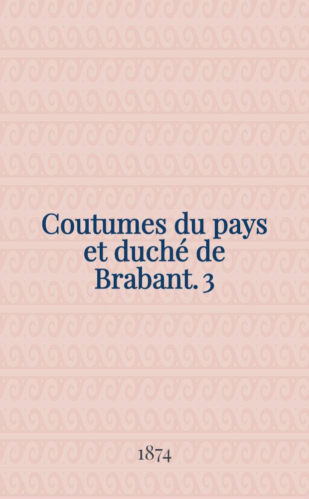 Coutumes du pays et duché de Brabant. [3] : Quartier de Louvain et de Tirlemont