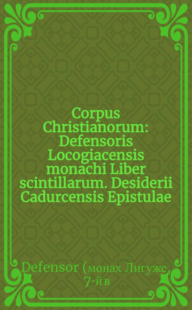 Corpus Christianorum : Defensoris Locogiacensis monachi Liber scintillarum. Desiderii Cadurcensis Epistulae