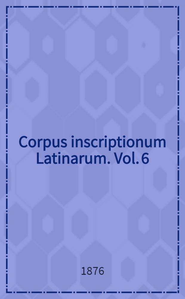 Corpus inscriptionum Latinarum. Vol. 6 : Inscriptiones urbis Romae latinae