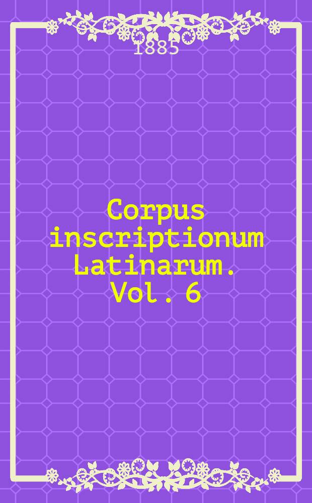 Corpus inscriptionum Latinarum. Vol. 6 : Inscriptiones urbis Romae latinae