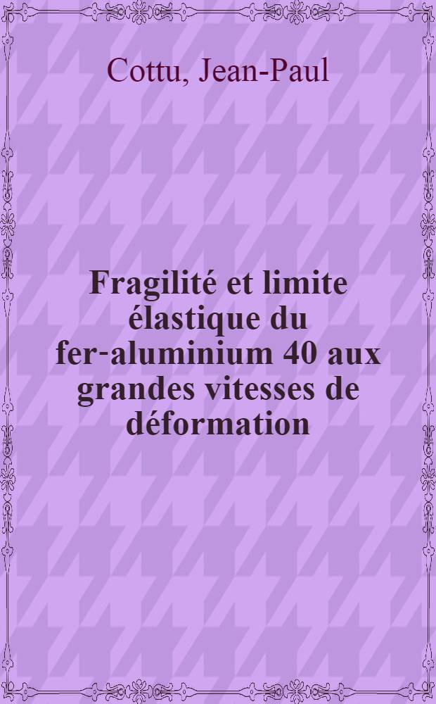 Fragilité et limite élastique du fer-aluminium 40 aux grandes vitesses de déformation : 1-re thèse prés. ... à la Fac. des sciences de l'Univ. de Poitiers ..