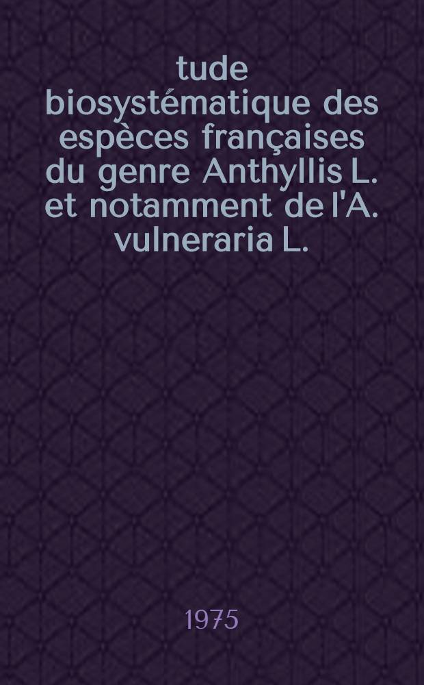 Étude biosystématique des espèces françaises du genre Anthyllis L. et notamment de l'A. vulneraria L. : Thèse prés. à l'Univ. de Paris-Sud