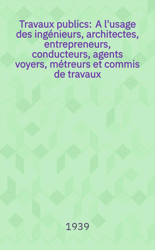 Travaux publics : A l'usage des ingénieurs, architectes, entrepreneurs, conducteurs, agents voyers, métreurs et commis de travaux