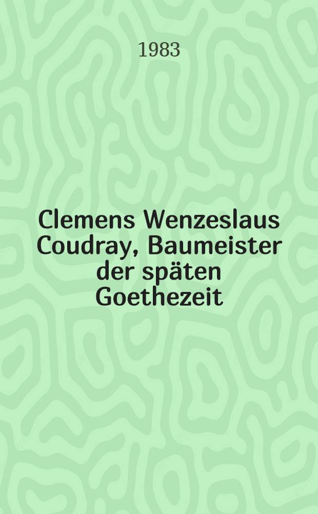 Clemens Wenzeslaus Coudray, Baumeister der späten Goethezeit : Architekturtheoretiker, Gestalter des Weimarer Stadtbildes Landbaumeister