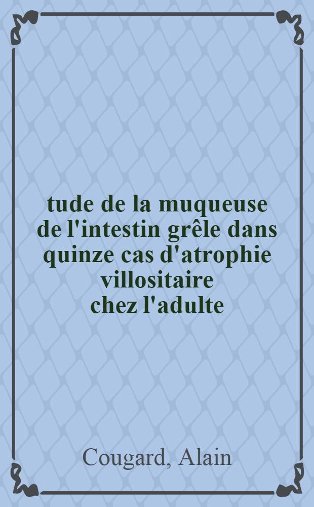 Étude de la muqueuse de l'intestin grêle dans quinze cas d'atrophie villositaire chez l'adulte : Thèse ..