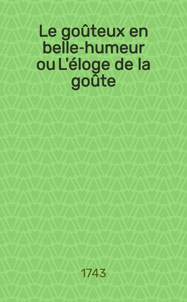 Le goûteux en belle-humeur ou L'éloge de la goûte : Ouvrage héroïque, historique, politique, critique comique, satyrique, ironique e. c