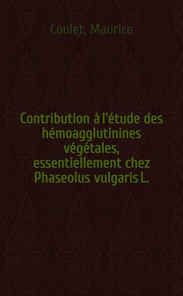 Contribution à l'étude des hémoagglutinines végétales, essentiellement chez Phaseolus vulgaris L.: 1-re thèse; Propositions données par la Faculté: 2-e thèse: Thèses ... / par Maurice Coulet