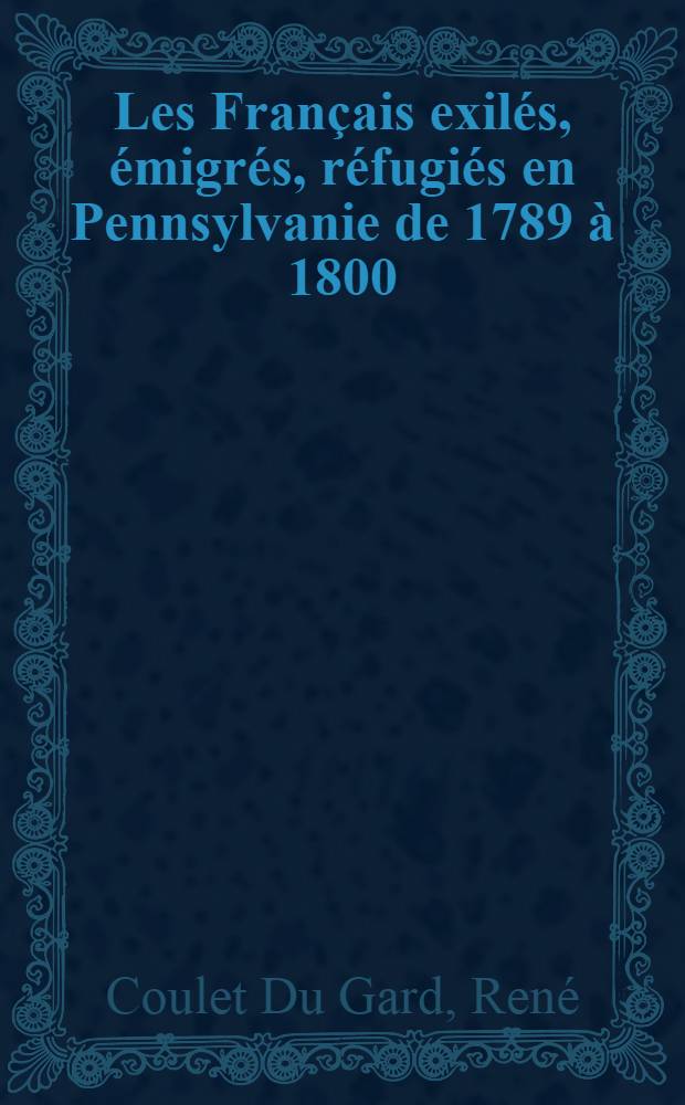 Les Français exilés, émigrés, réfugiés en Pennsylvanie de 1789 à 1800 : Thèse ..
