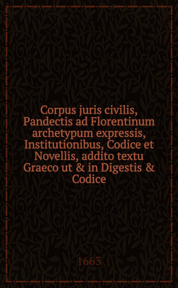 Corpus juris civilis, Pandectis ad Florentinum archetypum expressis, Institutionibus, Codice et Novellis, addito textu Graeco ut & in Digestis & Codice, legibus & constitutionibus Graecis, cum optimis quibusque editionibus collatis