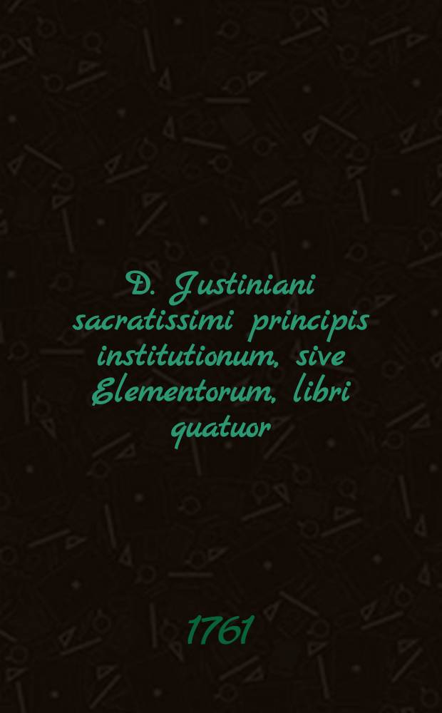 D. Justiniani sacratissimi principis institutionum, sive Elementorum, libri quatuor