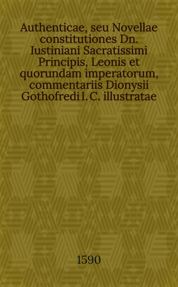 Authenticae, seu Novellae constitutiones Dn. Iustiniani Sacratissimi Principis, Leonis et quorundam imperatorum, commentariis Dionysii Gothofredi I. C. illustratae