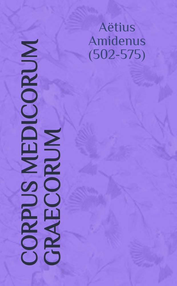 Corpus medicorum Graecorum : Ediderunt Academiae Berolinensis, Havniensis, Lipsiensis. VIII, 2 : Aetii Amideni libri medicinales V-VIII