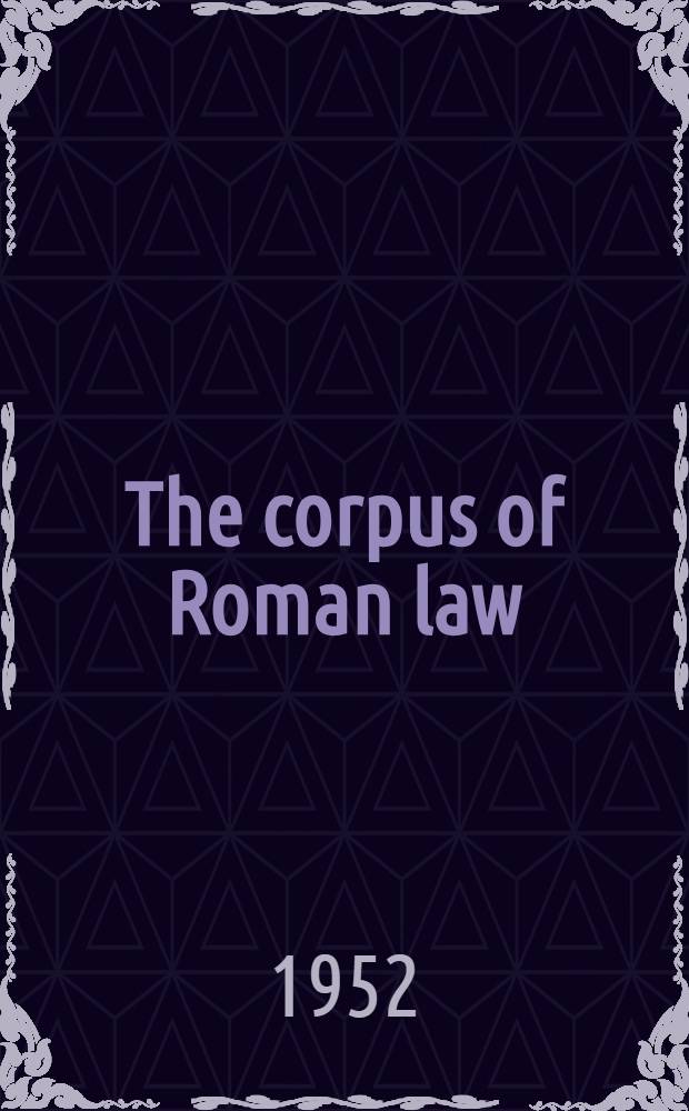 The corpus of Roman law = Corpus juris romani : A transl., with commentary, of all the source material of Roman law