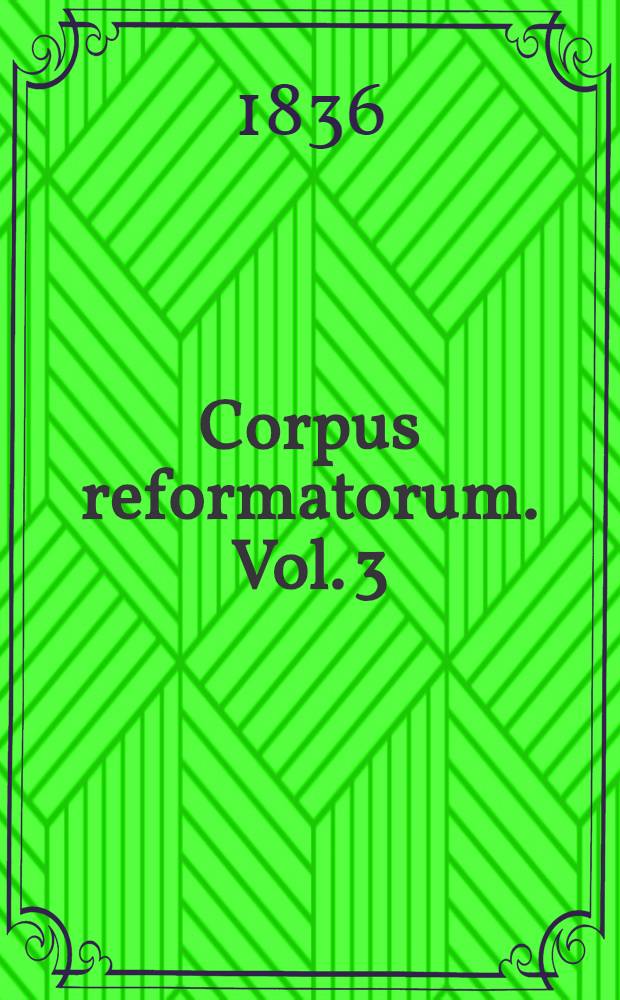 Corpus reformatorum. Vol. 3 : Philippi Melanthonis Opera quae supersunt omnia
