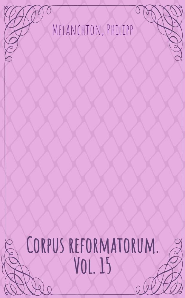 Corpus reformatorum. Vol. 15 : Philippi Melanthonis Opera quae supersunt omnia
