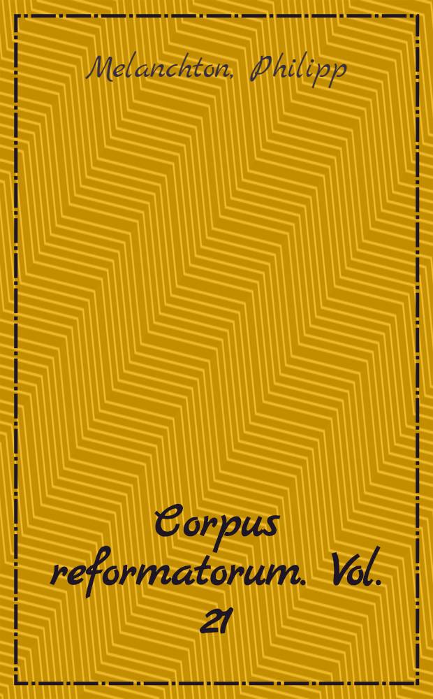 Corpus reformatorum. Vol. 21 : Philippi Melanthonis Opera quae supersunt omnia