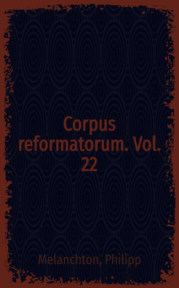 Corpus reformatorum. Vol. 22 : Philippi Melanthonis Opera quae supersunt omnia