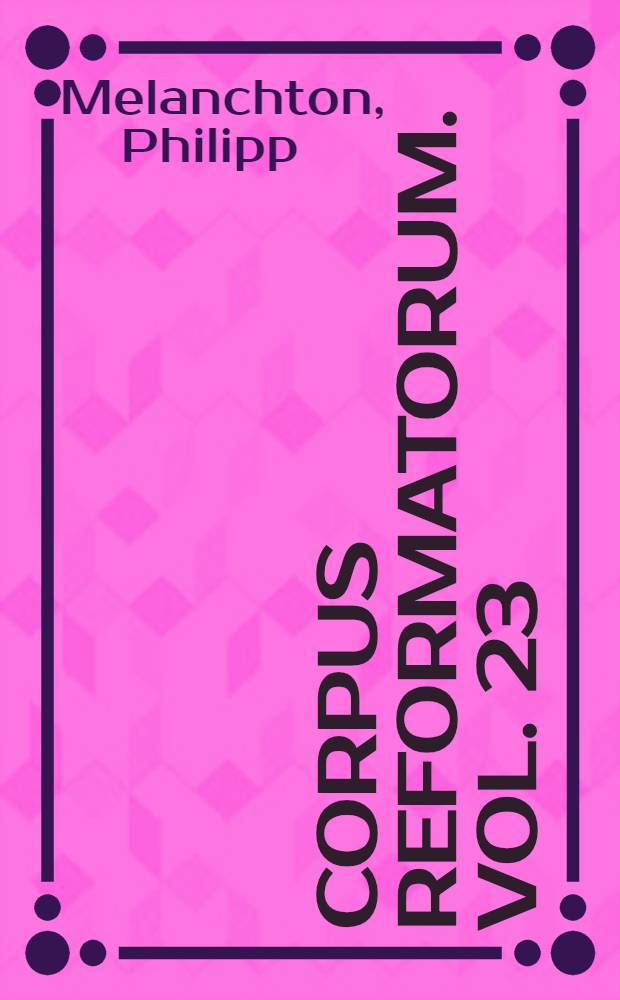 Corpus reformatorum. Vol. 23 : Philippi Melanthonis Opera quae supersunt omnia