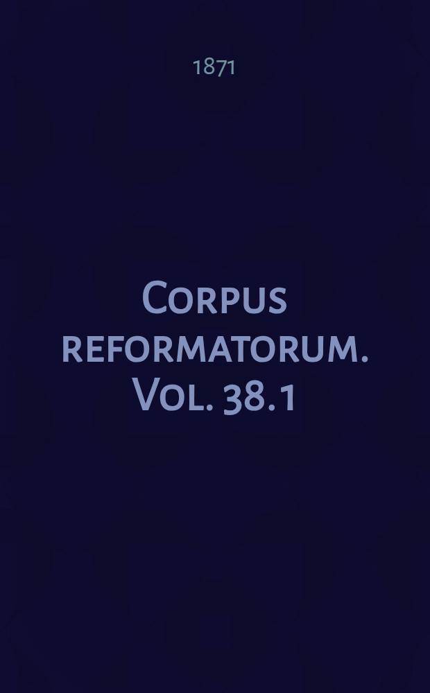 Corpus reformatorum. Vol. 38. [1] : Ioannis Calvini Opera quae supersunt omnia