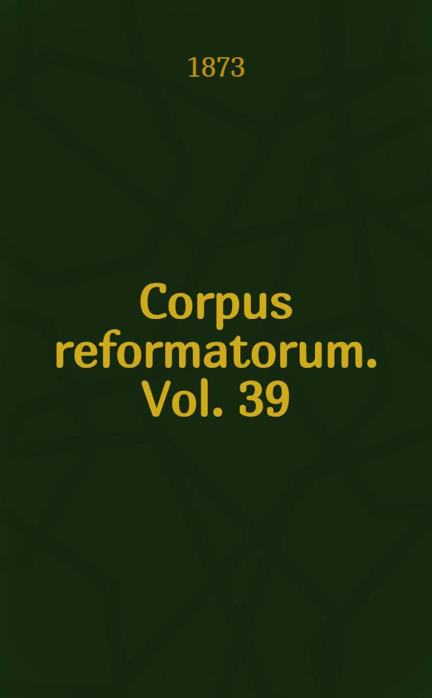 Corpus reformatorum. Vol. 39 : Ioannis Calvini Opera quae supersunt omnia
