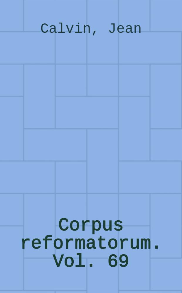 Corpus reformatorum. Vol. 69 : Ioannis Calvini Opera quae supersunt omnia