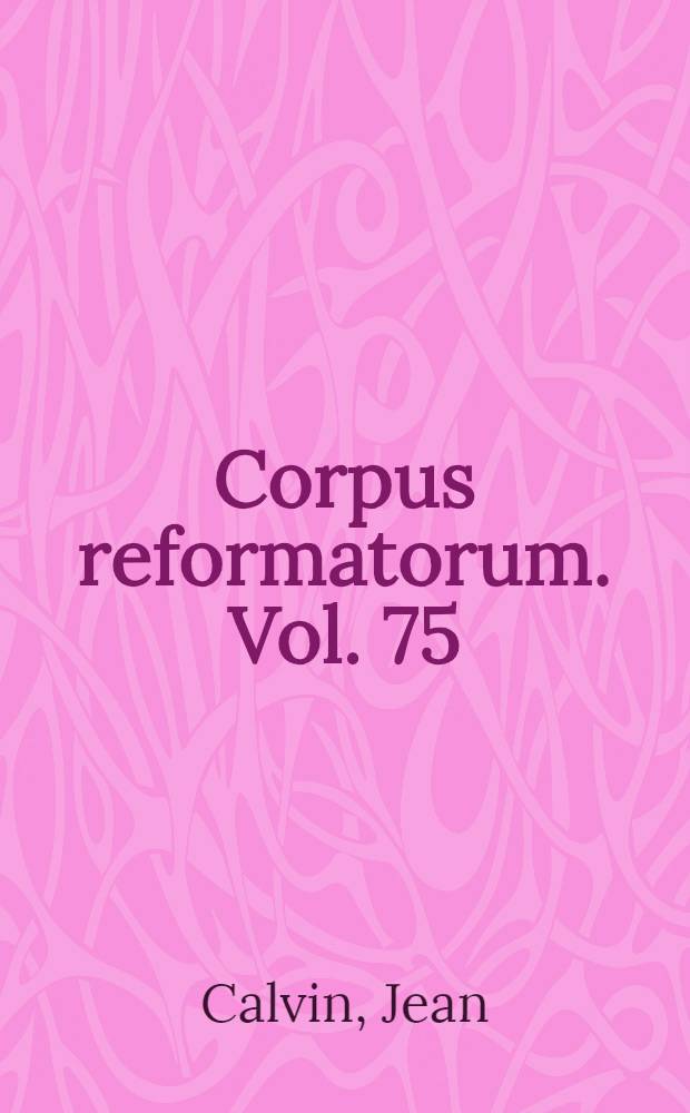 Corpus reformatorum. Vol. 75 : Ioannis Calvini Opera quae supersunt omnia
