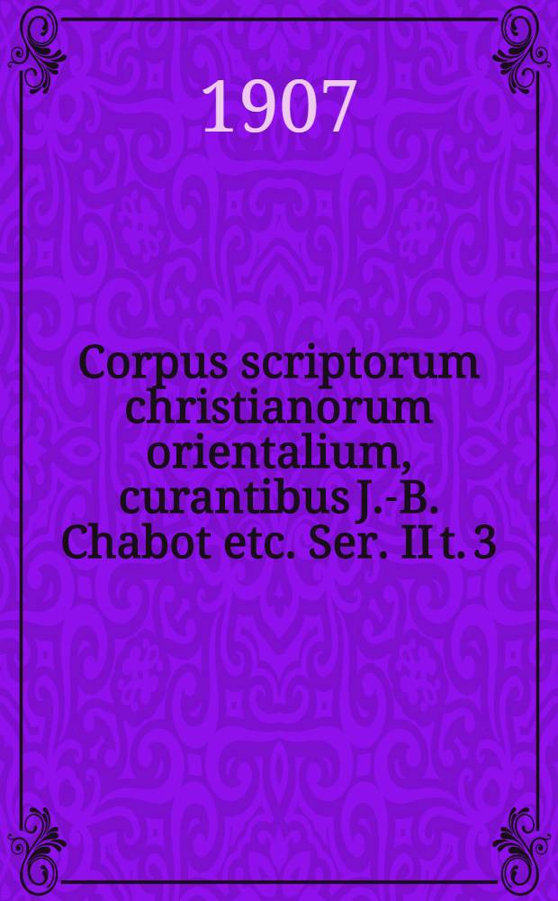 Corpus scriptorum christianorum orientalium, curantibus J.-B. Chabot etc. Ser. II t. 3