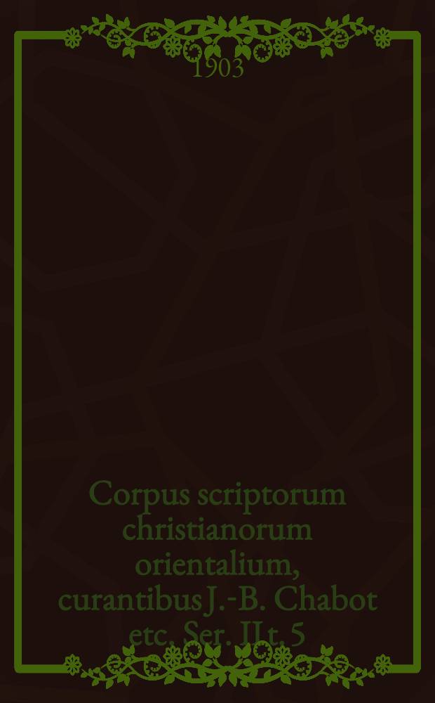 Corpus scriptorum christianorum orientalium, curantibus J.-B. Chabot etc. Ser. II t. 5