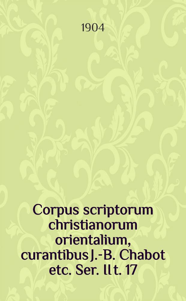 Corpus scriptorum christianorum orientalium, curantibus J.-B. Chabot etc. Ser. II t. 17