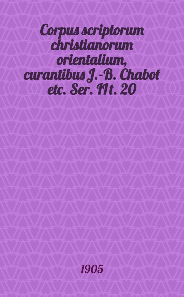 Corpus scriptorum christianorum orientalium, curantibus J.-B. Chabot etc. Ser. II t. 20