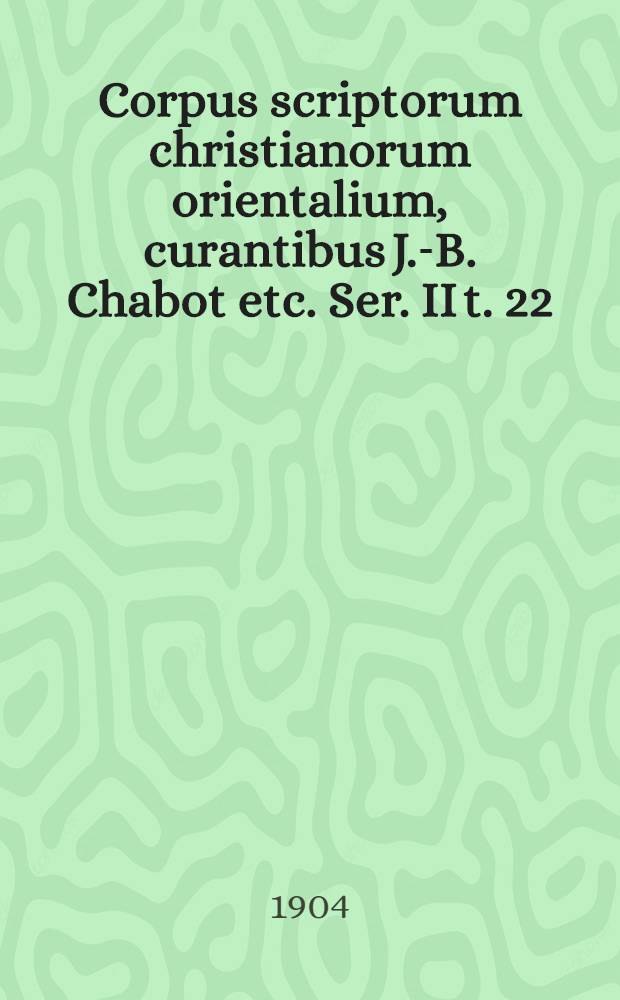 Corpus scriptorum christianorum orientalium, curantibus J.-B. Chabot etc. Ser. II t. 22/23