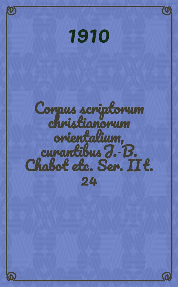 Corpus scriptorum christianorum orientalium, curantibus J.-B. Chabot etc. Ser. II t. 24