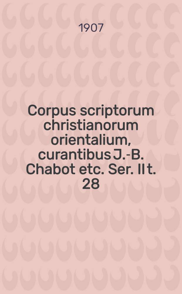 Corpus scriptorum christianorum orientalium, curantibus J.-B. Chabot etc. Ser. II t. 28
