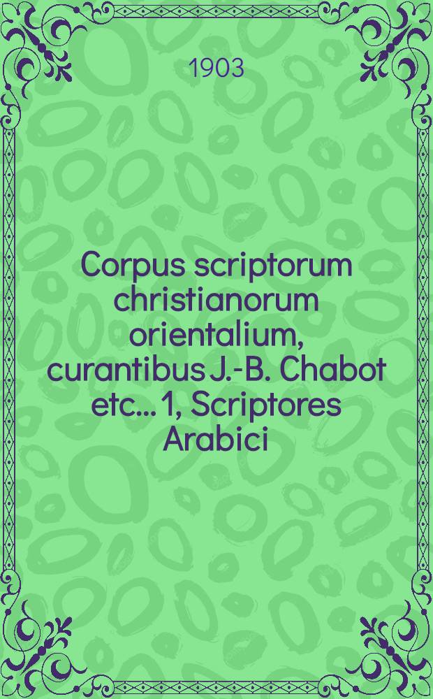 Corpus scriptorum christianorum orientalium, curantibus J.-B. Chabot etc.. 1, Scriptores Arabici