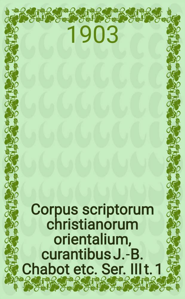 Corpus scriptorum christianorum orientalium, curantibus J.-B. Chabot etc. Ser. III t. 1