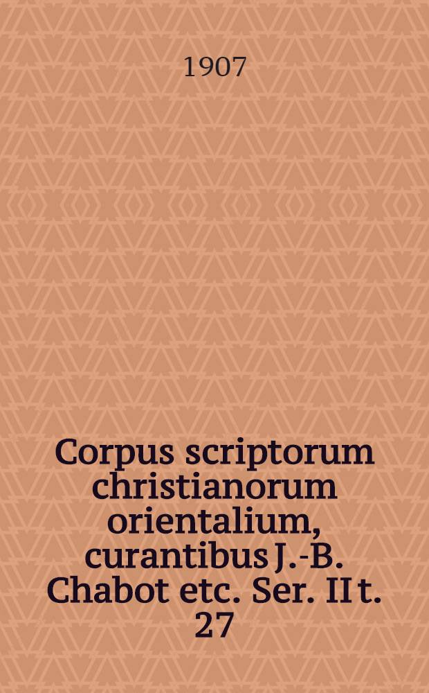 Corpus scriptorum christianorum orientalium, curantibus J.-B. Chabot etc. Ser. II t. 27