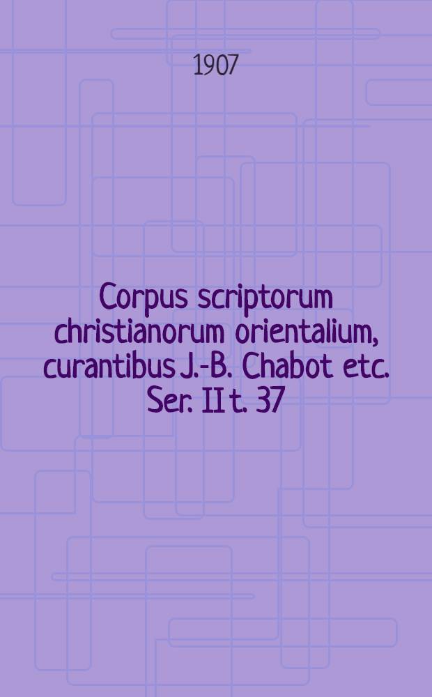 Corpus scriptorum christianorum orientalium, curantibus J.-B. Chabot etc. Ser. II t. 37 : Textus