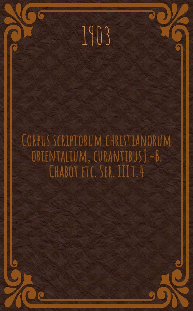 Corpus scriptorum christianorum orientalium, curantibus J.-B. Chabot etc. Ser. III t. 4