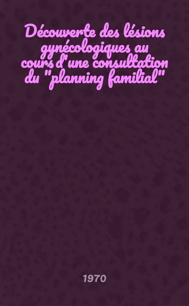 Découverte des lésions gynécologiques au cours d'une consultation du "planning familial" : Thèse ..